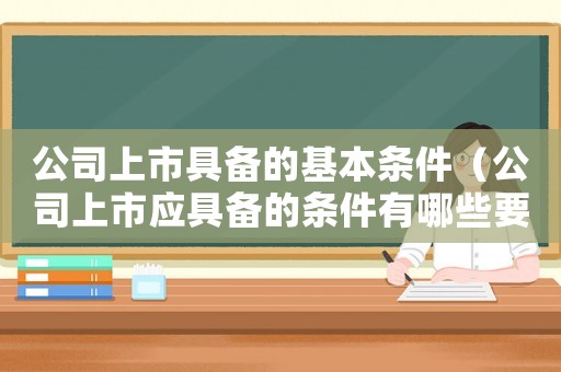 公司上市具備的基本條件（公司上市應具備的條件有哪些要求）