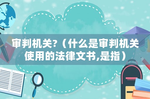 審判機關?（什么是審判機關使用的法律文書,是指）