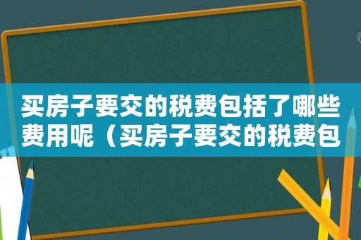 買房子要交的稅費包括了哪些費用呢（買房子要交的稅費包括了哪些費用）