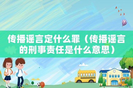傳播謠言定什么罪（傳播謠言的刑事責(zé)任是什么意思）
