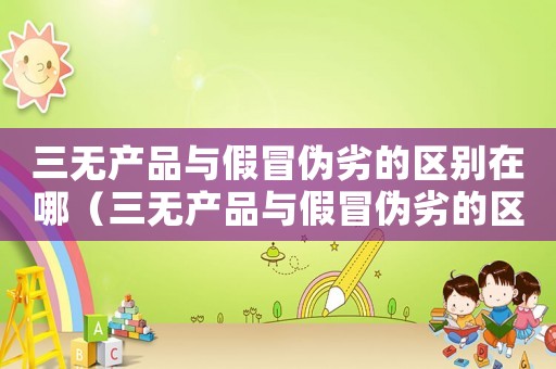 三無產品與假冒偽劣的區別在哪（三無產品與假冒偽劣的區別）