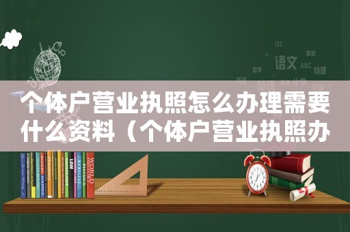 個(gè)體戶營(yíng)業(yè)執(zhí)照怎么辦理需要什么資料（個(gè)體戶營(yíng)業(yè)執(zhí)照辦理流程是怎么樣的呢）
