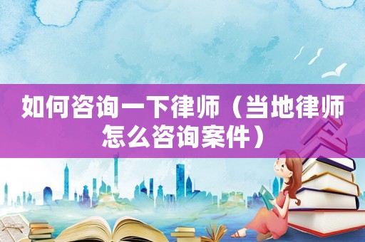 如何咨詢一下律師（當地律師怎么咨詢案件）