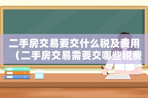二手房交易要交什么稅及費(fèi)用（二手房交易需要交哪些稅費(fèi)和費(fèi)用）