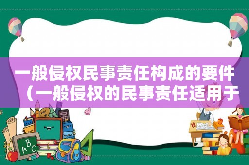 一般侵權民事責任構成的要件（一般侵權的民事責任適用于什么原則）