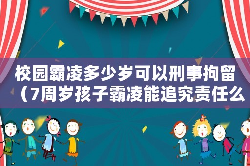 校園霸凌多少歲可以刑事拘留（7周歲孩子霸凌能追究責(zé)任么）