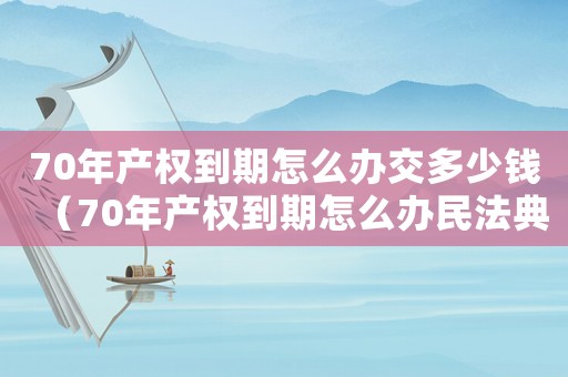 70年產權到期怎么辦交多少錢（70年產權到期怎么辦民法典）