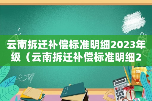 云南拆遷補償標準明細2023年級（云南拆遷補償標準明細2023年）