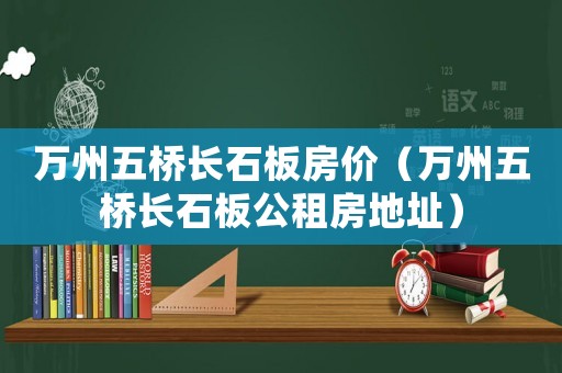萬州五橋長石板房價（萬州五橋長石板公租房地址）