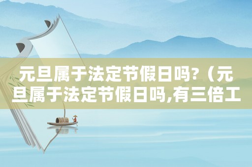 元旦屬于法定節假日嗎?（元旦屬于法定節假日嗎,有三倍工資嗎）