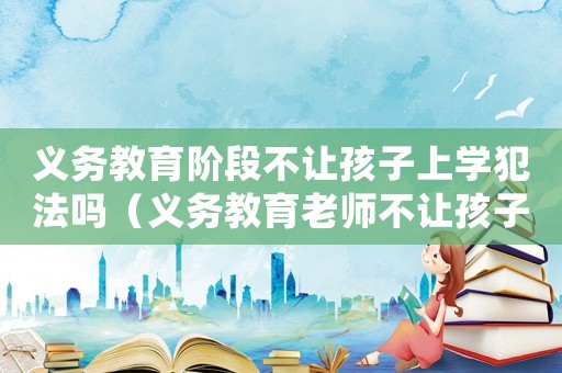 義務(wù)教育階段不讓孩子上學(xué)犯法嗎（義務(wù)教育老師不讓孩子上學(xué)犯法嗎）
