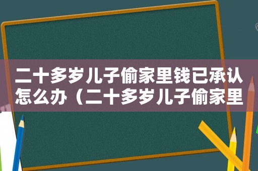 二十多歲兒子偷家里錢已承認怎么辦（二十多歲兒子偷家里錢已承認）