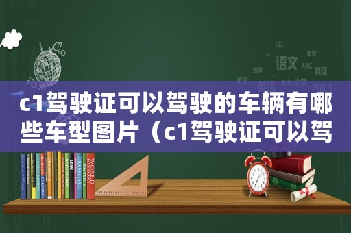 c1駕駛證可以駕駛的車輛有哪些車型圖片（c1駕駛證可以駕駛的車輛有哪些車型）