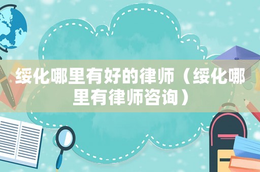 綏化哪里有好的律師（綏化哪里有律師咨詢）