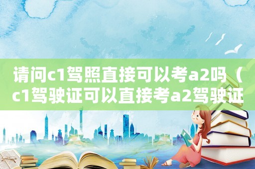 請問c1駕照直接可以考a2嗎（c1駕駛證可以直接考a2駕駛證嗎）