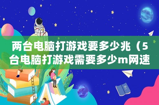 兩臺電腦打游戲要多少兆（5臺電腦打游戲需要多少m網速）