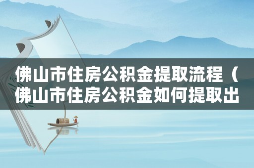 佛山市住房公積金提取流程（佛山市住房公積金如何提取出來）