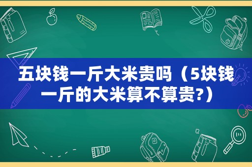五塊錢一斤大米貴嗎（5塊錢一斤的大米算不算貴?）