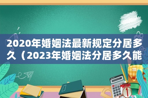 2020年婚姻法最新規定分居多久（2023年婚姻法分居多久能離婚）