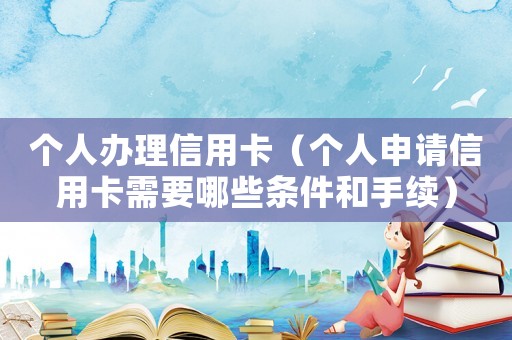 個人辦理信用卡（個人申請信用卡需要哪些條件和手續）