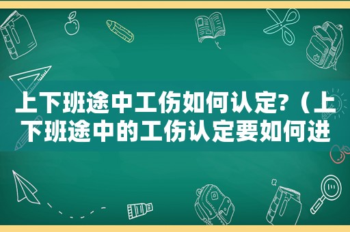 上下班途中工傷如何認定?（上下班途中的工傷認定要如何進行賠償）
