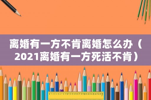 離婚有一方不肯離婚怎么辦（2021離婚有一方死活不肯）