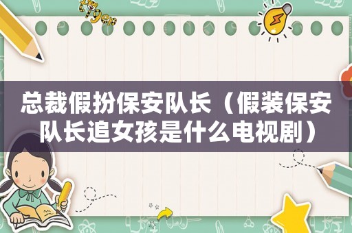 總裁假扮保安隊長（假裝保安隊長追女孩是什么電視劇）