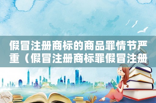 假冒注冊商標的商品罪情節(jié)嚴重（假冒注冊商標罪假冒注冊商標的商品）