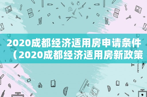 2020成都經濟適用房申請條件（2020成都經濟適用房新政策）