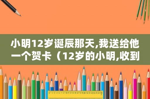 小明12歲誕辰那天,我送給他一個賀卡（12歲的小明,收到的壓歲錢歸誰）