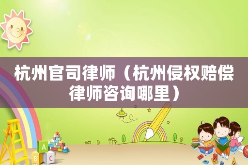 杭州官司律師（杭州侵權賠償律師咨詢哪里）