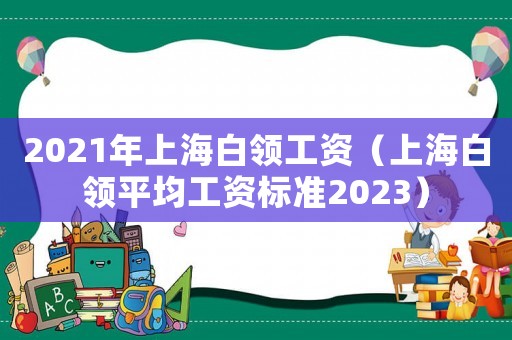 2021年上海白領工資（上海白領平均工資標準2023）