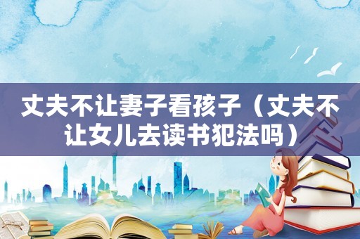 丈夫不讓妻子看孩子（丈夫不讓女兒去讀書犯法嗎）