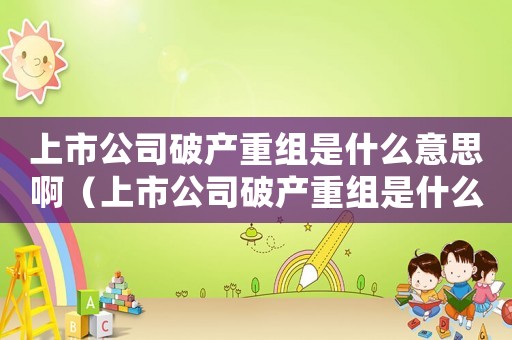 上市公司破產(chǎn)重組是什么意思?。ㄉ鲜泄酒飘a(chǎn)重組是什么意思）