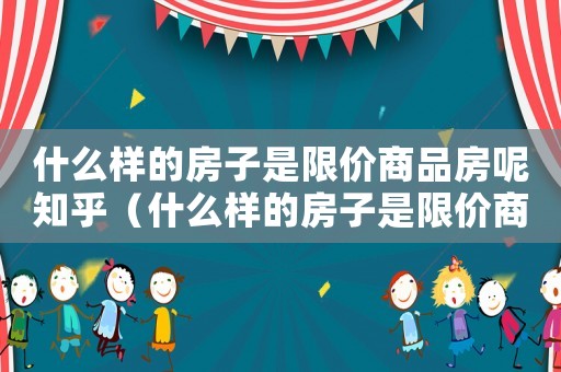 什么樣的房子是限價商品房呢知乎（什么樣的房子是限價商品房呢）
