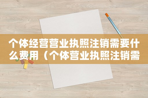 個體經營營業執照注銷需要什么費用（個體營業執照注銷需要什么手續費）