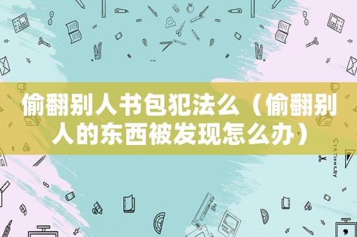 偷翻別人書包犯法么（偷翻別人的東西被發現怎么辦）