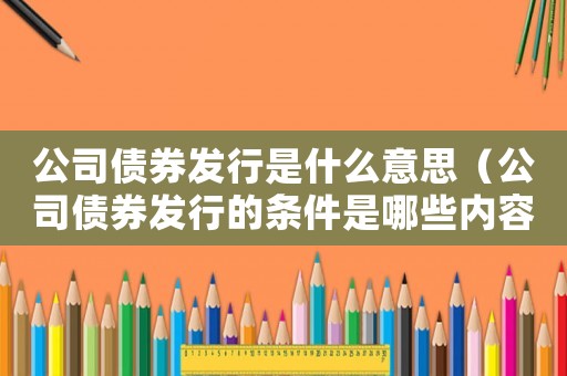 公司債券發行是什么意思（公司債券發行的條件是哪些內容）
