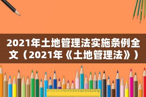 2021年土地管理法實施條例全文（2021年《土地管理法》）