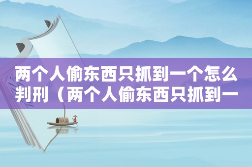 兩個人偷東西只抓到一個怎么判刑（兩個人偷東西只抓到一個怎么判）
