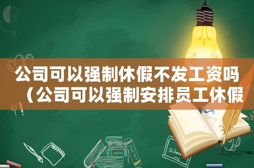 公司可以強制休假不發工資嗎（公司可以強制安排員工休假嗎）
