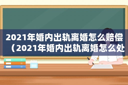 2021年婚內出軌離婚怎么賠償（2021年婚內出軌離婚怎么處理好）