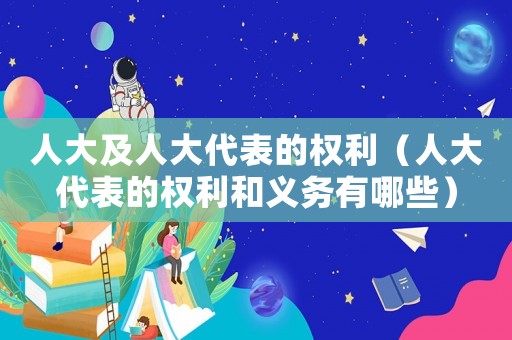 人大及人大代表的權利（人大代表的權利和義務有哪些）