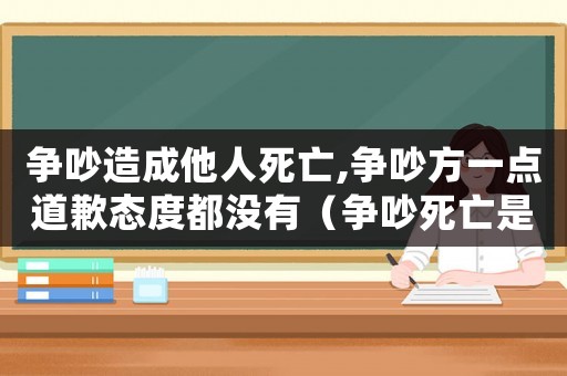 爭吵造成他人死亡,爭吵方一點(diǎn)道歉態(tài)度都沒有（爭吵死亡是否需要承擔(dān)民事責(zé)任）