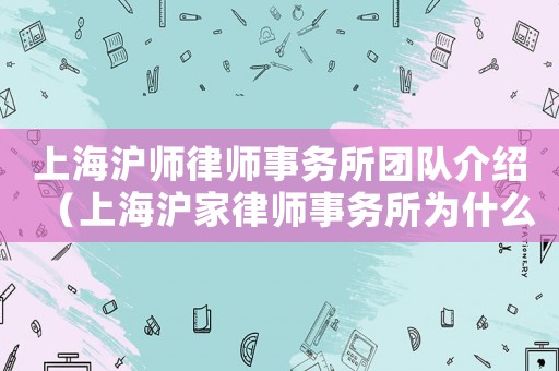 上海滬師律師事務所團隊介紹（上海滬家律師事務所為什么關閉）
