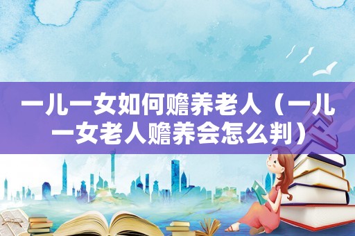 一兒一女如何贍養(yǎng)老人（一兒一女老人贍養(yǎng)會(huì)怎么判）