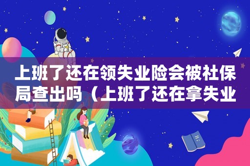 上班了還在領(lǐng)失業(yè)險(xiǎn)會(huì)被社保局查出嗎（上班了還在拿失業(yè)金要負(fù)責(zé)任嗎）