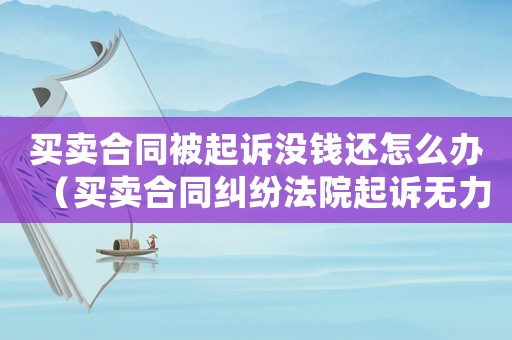 買賣合同被起訴沒錢還怎么辦（買賣合同糾紛法院起訴無力償還怎么辦）