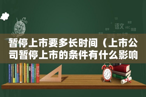 暫停上市要多長時間（上市公司暫停上市的條件有什么影響）
