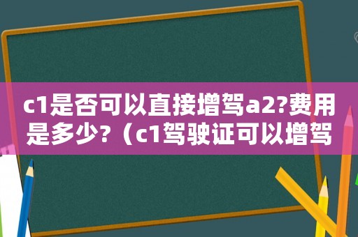 c1是否可以直接增駕a2?費用是多少?（c1駕駛證可以增駕a2嗎多少錢）